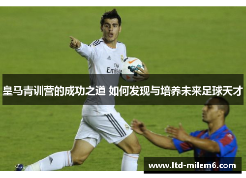 皇马青训营的成功之道 如何发现与培养未来足球天才
