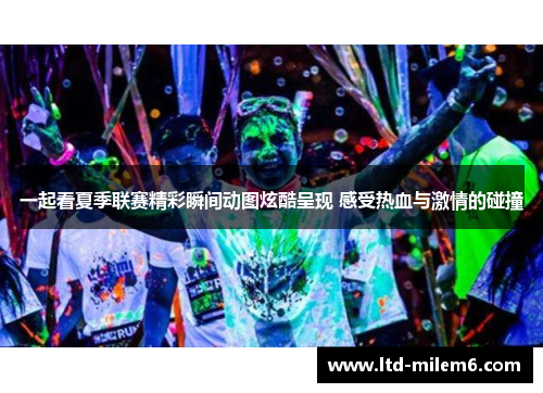 一起看夏季联赛精彩瞬间动图炫酷呈现 感受热血与激情的碰撞