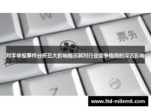 对手举报事件分析五大影响揭示其对行业竞争格局的深远影响