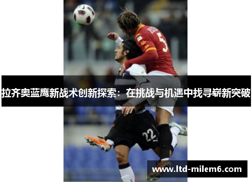 拉齐奥蓝鹰新战术创新探索：在挑战与机遇中找寻崭新突破