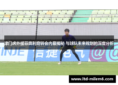 津门虎外援菲奥利奇转会内幕揭秘 与球队未来规划的深度分析