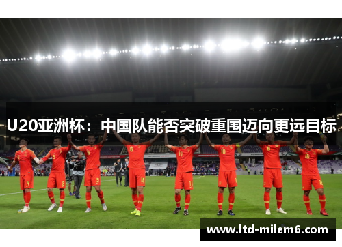 U20亚洲杯：中国队能否突破重围迈向更远目标