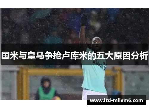 国米与皇马争抢卢库米的五大原因分析