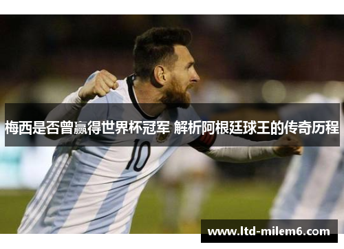 梅西是否曾赢得世界杯冠军 解析阿根廷球王的传奇历程
