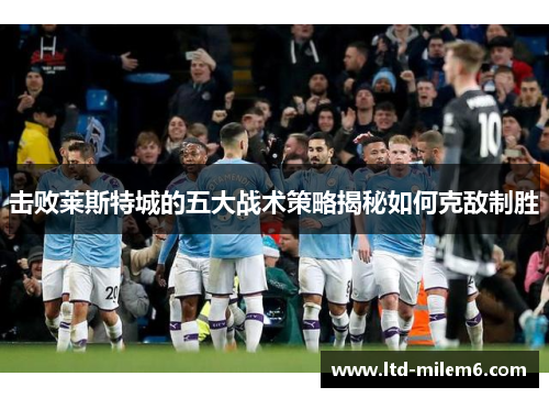 击败莱斯特城的五大战术策略揭秘如何克敌制胜