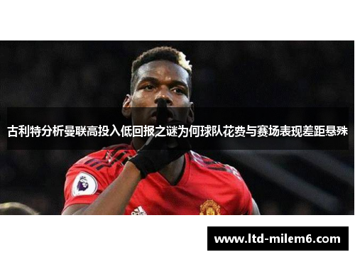 古利特分析曼联高投入低回报之谜为何球队花费与赛场表现差距悬殊