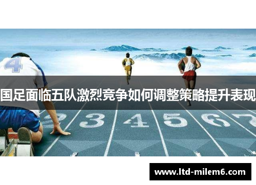 国足面临五队激烈竞争如何调整策略提升表现