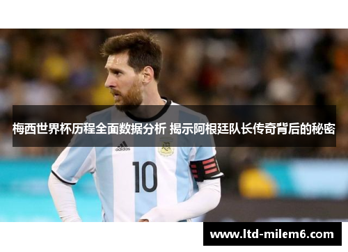 梅西世界杯历程全面数据分析 揭示阿根廷队长传奇背后的秘密