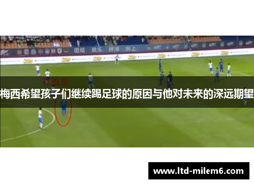 梅西希望孩子们继续踢足球的原因与他对未来的深远期望