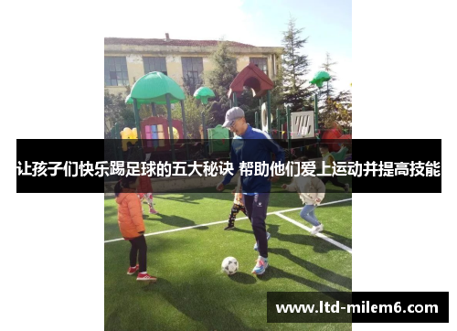 让孩子们快乐踢足球的五大秘诀 帮助他们爱上运动并提高技能