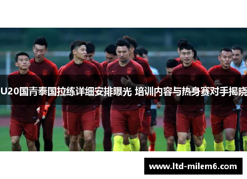 U20国青泰国拉练详细安排曝光 培训内容与热身赛对手揭晓