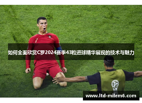 如何全面欣赏C罗2024赛季43粒进球精华展现的技术与魅力