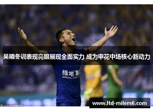 吴曦冬训表现亮眼展现全面实力 成为申花中场核心新动力