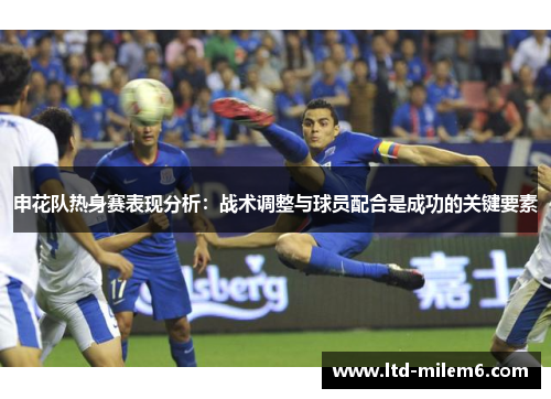 申花队热身赛表现分析：战术调整与球员配合是成功的关键要素