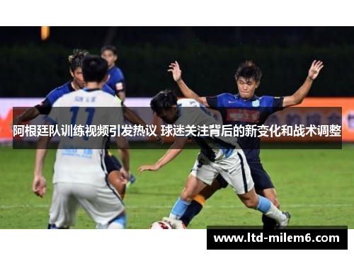 阿根廷队训练视频引发热议 球迷关注背后的新变化和战术调整