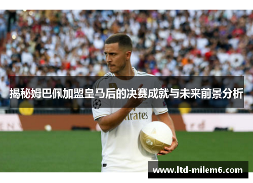 揭秘姆巴佩加盟皇马后的决赛成就与未来前景分析