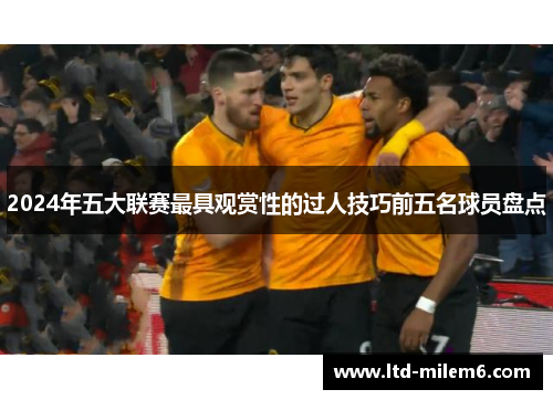 2024年五大联赛最具观赏性的过人技巧前五名球员盘点
