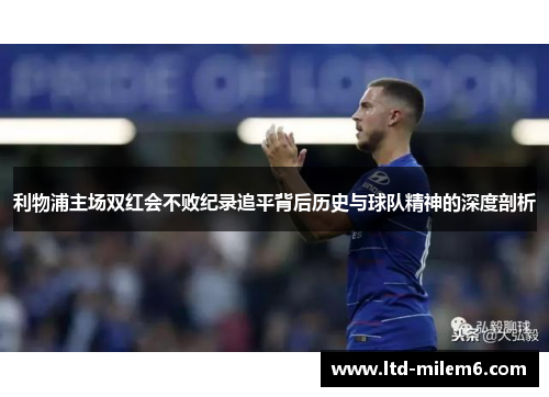 利物浦主场双红会不败纪录追平背后历史与球队精神的深度剖析