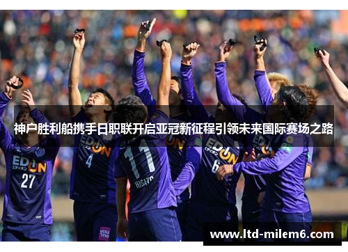 神户胜利船携手日职联开启亚冠新征程引领未来国际赛场之路