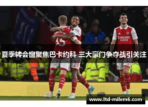 夏季转会窗聚焦巴卡约科 三大豪门争夺战引关注
