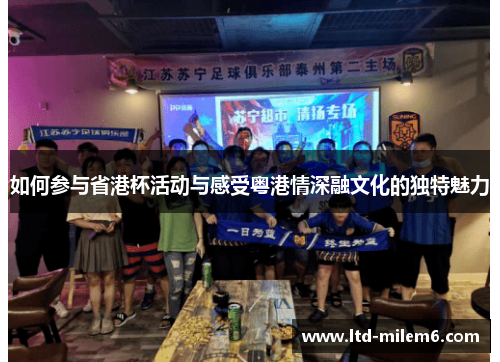 如何参与省港杯活动与感受粤港情深融文化的独特魅力