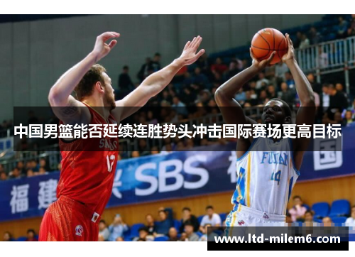 中国男篮能否延续连胜势头冲击国际赛场更高目标