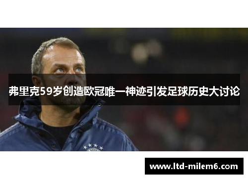 弗里克59岁创造欧冠唯一神迹引发足球历史大讨论