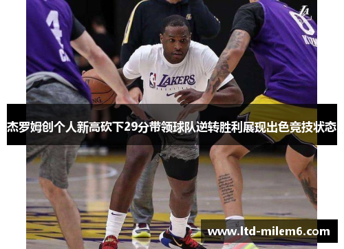杰罗姆创个人新高砍下29分带领球队逆转胜利展现出色竞技状态