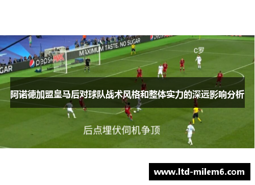 阿诺德加盟皇马后对球队战术风格和整体实力的深远影响分析