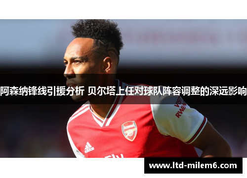 阿森纳锋线引援分析 贝尔塔上任对球队阵容调整的深远影响