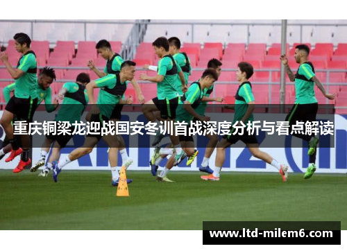 重庆铜梁龙迎战国安冬训首战深度分析与看点解读