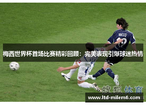 梅西世界杯首场比赛精彩回顾：完美表现引爆球迷热情