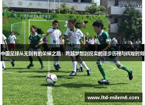 中国足球从无到有的荣耀之路：跨越梦想到现实的逐步历程与辉煌时刻