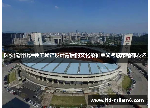 探索杭州亚运会主场馆设计背后的文化象征意义与城市精神表达