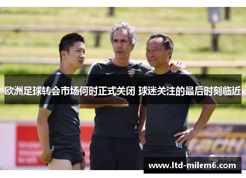 欧洲足球转会市场何时正式关闭 球迷关注的最后时刻临近
