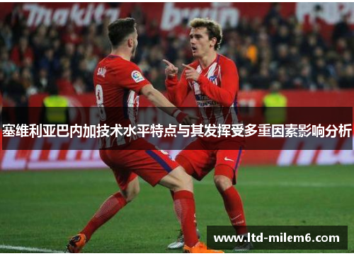 塞维利亚巴内加技术水平特点与其发挥受多重因素影响分析