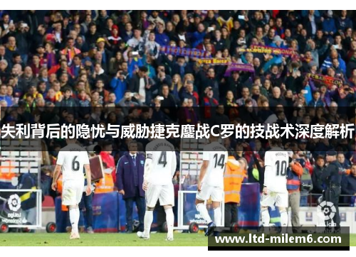 失利背后的隐忧与威胁捷克鏖战C罗的技战术深度解析