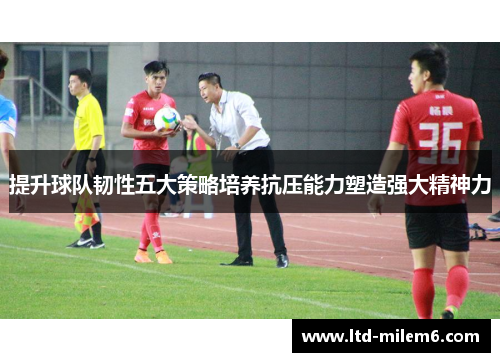 提升球队韧性五大策略培养抗压能力塑造强大精神力