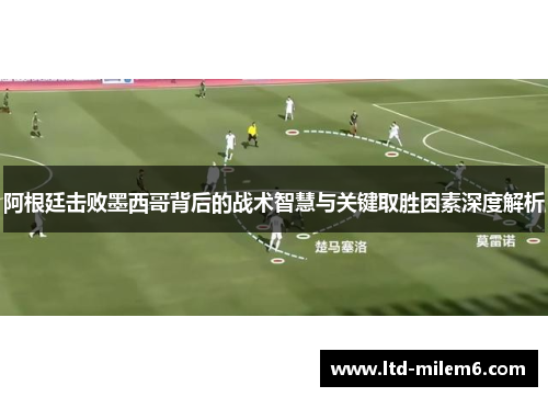 阿根廷击败墨西哥背后的战术智慧与关键取胜因素深度解析