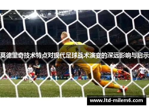 莫德里奇技术特点对现代足球战术演变的深远影响与启示