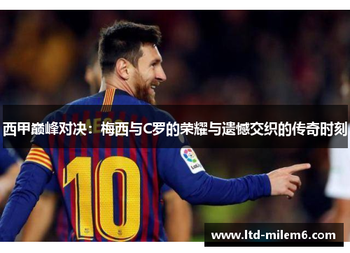 西甲巅峰对决：梅西与C罗的荣耀与遗憾交织的传奇时刻