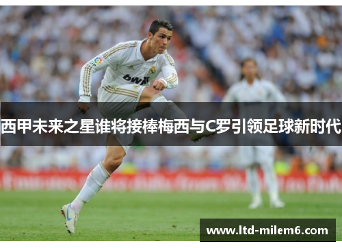 西甲未来之星谁将接棒梅西与C罗引领足球新时代