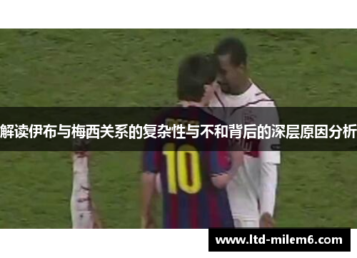 解读伊布与梅西关系的复杂性与不和背后的深层原因分析 解读伊布与梅西关系的复杂性与不和背后的深层原因分析