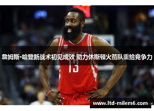 詹姆斯·哈登新战术初见成效 助力休斯顿火箭队重拾竞争力 詹姆斯·哈登新战术初见成效 助力休斯顿火箭队重拾竞争力