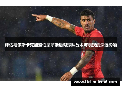 评估马尔斯卡克加盟伯恩茅斯后对球队战术与表现的深远影响 评估马尔斯卡克加盟伯恩茅斯后对球队战术与表现的深远影响