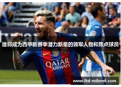谁将成为西甲新赛季潜力新星的领军人物和焦点球员 谁将成为西甲新赛季潜力新星的领军人物和焦点球员