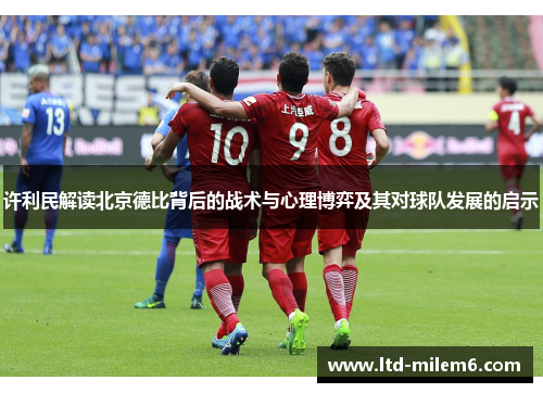 许利民解读北京德比背后的战术与心理博弈及其对球队发展的启示 许利民解读北京德比背后的战术与心理博弈及其对球队发展的启示
