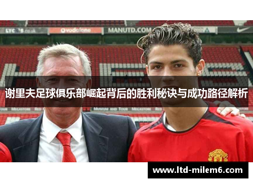 谢里夫足球俱乐部崛起背后的胜利秘诀与成功路径解析 谢里夫足球俱乐部崛起背后的胜利秘诀与成功路径解析