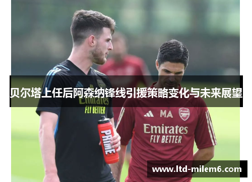 贝尔塔上任后阿森纳锋线引援策略变化与未来展望 贝尔塔上任后阿森纳锋线引援策略变化与未来展望