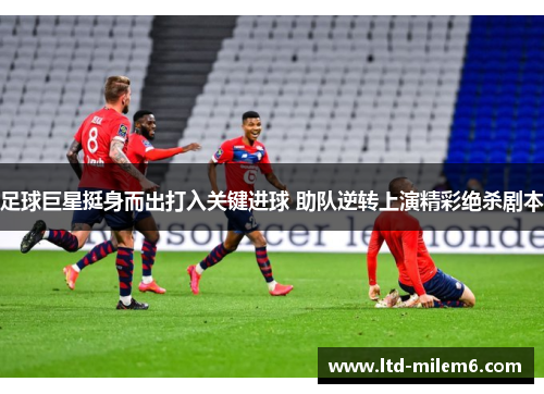 足球巨星挺身而出打入关键进球 助队逆转上演精彩绝杀剧本 足球巨星挺身而出打入关键进球 助队逆转上演精彩绝杀剧本